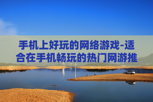 手机上好玩的网络游戏-适合在手机畅玩的热门网游推荐 手机上好玩的网络游戏-适合在手机畅玩的热门网游推荐