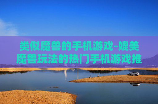 类似魔兽的手机游戏-媲美魔兽玩法的热门手机游戏推荐 类似魔兽的手机游戏-媲美魔兽玩法的热门手机游戏推荐