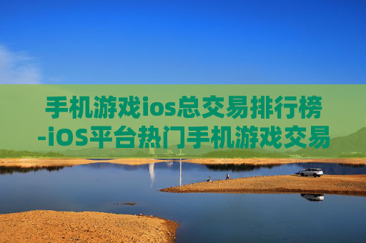 手机游戏ios总交易排行榜-iOS平台热门手机游戏交易金额排名情况 手机游戏ios总交易排行榜-iOS平台热门手机游戏交易金额排名情况