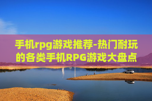 手机rpg游戏推荐-热门耐玩的各类手机RPG游戏大盘点 手机rpg游戏推荐-热门耐玩的各类手机RPG游戏大盘点