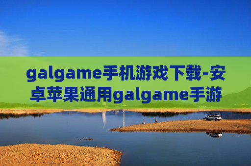galgame手机游戏下载-安卓苹果通用galgame手游资源获取 galgame手机游戏下载-安卓苹果通用galgame手游资源获取