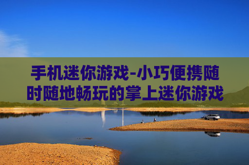 手机迷你游戏-小巧便携随时随地畅玩的掌上迷你游戏 手机迷你游戏-小巧便携随时随地畅玩的掌上迷你游戏
