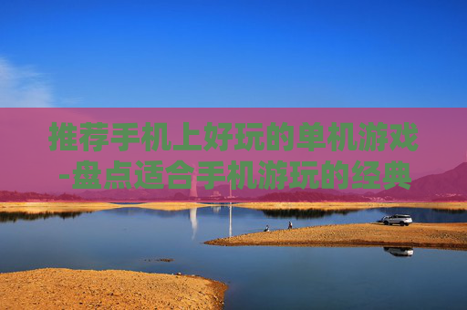 推荐手机上好玩的单机游戏-盘点适合手机游玩的经典单机游戏佳作 推荐手机上好玩的单机游戏-盘点适合手机游玩的经典单机游戏佳作