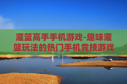 灌篮高手手机游戏-趣味灌篮玩法的热门手机竞技游戏 灌篮高手手机游戏-趣味灌篮玩法的热门手机竞技游戏