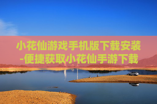 小花仙游戏手机版下载安装-便捷获取小花仙手游下载安装途径 小花仙游戏手机版下载安装-便捷获取小花仙手游下载安装途径