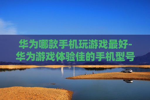华为哪款手机玩游戏最好-华为游戏体验佳的手机型号推荐 华为哪款手机玩游戏最好-华为游戏体验佳的手机型号推荐