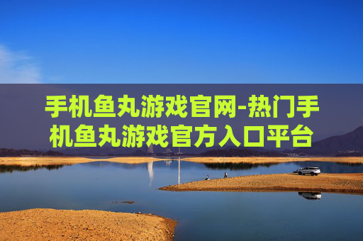手机鱼丸游戏官网-热门手机鱼丸游戏官方入口平台 手机鱼丸游戏官网-热门手机鱼丸游戏官方入口平台