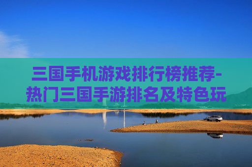 三国手机游戏排行榜推荐-热门三国手游排名及特色玩法盘点