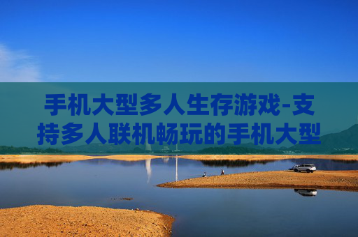 手机大型多人生存游戏-支持多人联机畅玩的手机大型生存佳作