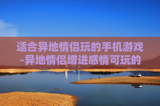 适合异地情侣玩的手机游戏-异地情侣增进感情可玩的手机游戏推荐 适合异地情侣玩的手机游戏-异地情侣增进感情可玩的手机游戏推荐
