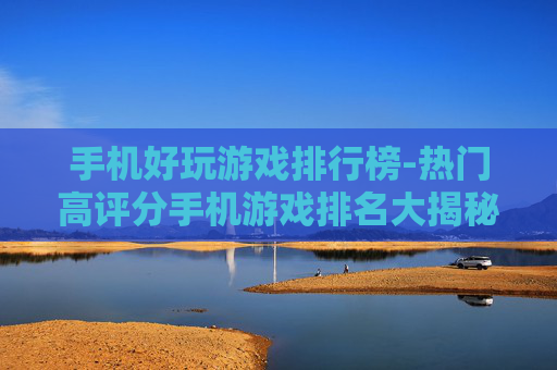 手机好玩游戏排行榜-热门高评分手机游戏排名大揭秘