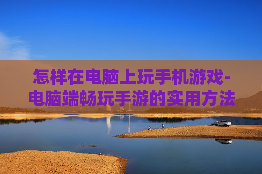 怎样在电脑上玩手机游戏-电脑端畅玩手游的实用方法技巧