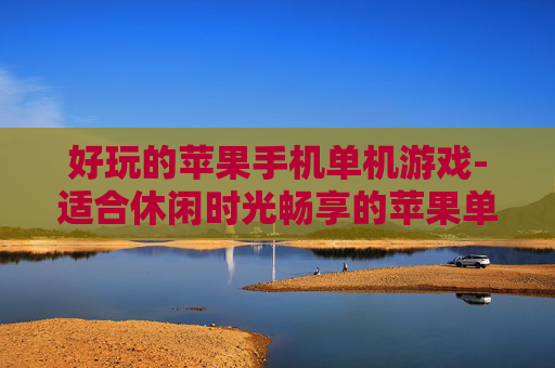 好玩的苹果手机单机游戏-适合休闲时光畅享的苹果单机趣味游戏