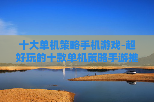 十大单机策略手机游戏-超好玩的十款单机策略手游推荐 十大单机策略手机游戏-超好玩的十款单机策略手游推荐