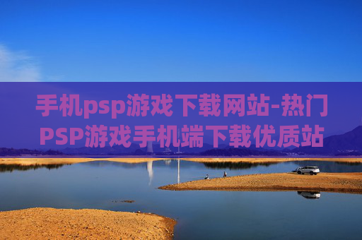 手机psp游戏下载网站-热门PSP游戏手机端下载优质站点 手机psp游戏下载网站-热门PSP游戏手机端下载优质站点