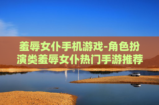 羞辱女仆手机游戏-角色扮演类羞辱女仆热门手游推荐 羞辱女仆手机游戏-角色扮演类羞辱女仆热门手游推荐