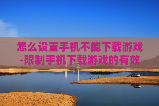 怎么设置手机不能下载游戏-限制手机下载游戏的有效设置方法 怎么设置手机不能下载游戏-限制手机下载游戏的有效设置方法
