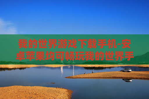 我的世界游戏下载手机-安卓苹果均可畅玩我的世界手游下载 我的世界游戏下载手机-安卓苹果均可畅玩我的世界手游下载