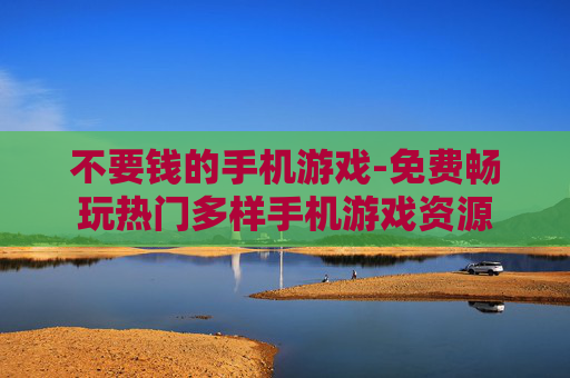 不要钱的手机游戏-免费畅玩热门多样手机游戏资源 不要钱的手机游戏-免费畅玩热门多样手机游戏资源