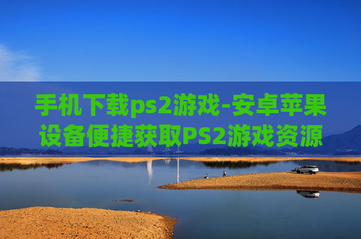 手机下载ps2游戏-安卓苹果设备便捷获取PS2游戏资源 手机下载ps2游戏-安卓苹果设备便捷获取PS2游戏资源