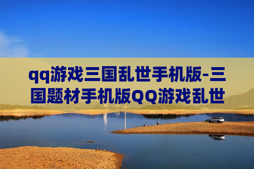 qq游戏三国乱世手机版-三国题材手机版QQ游戏乱世玩法体验 qq游戏三国乱世手机版-三国题材手机版QQ游戏乱世玩法体验