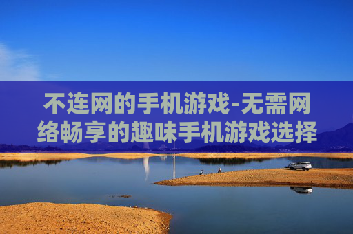 不连网的手机游戏-无需网络畅享的趣味手机游戏选择 不连网的手机游戏-无需网络畅享的趣味手机游戏选择