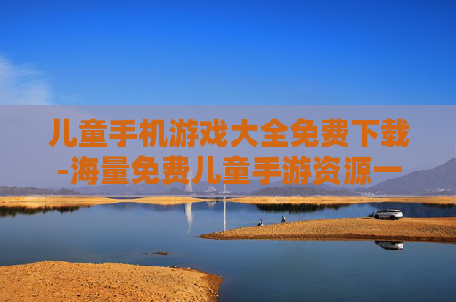 儿童手机游戏大全免费下载-海量免费儿童手游资源一键获取 儿童手机游戏大全免费下载-海量免费儿童手游资源一键获取