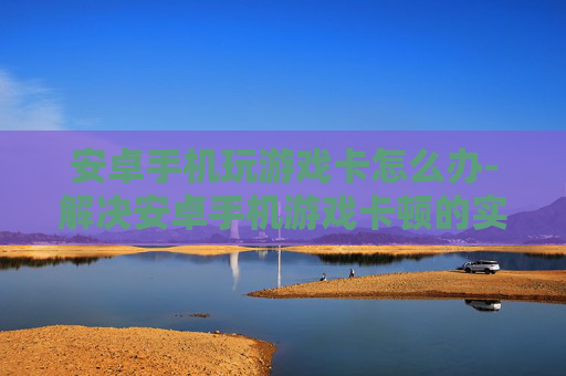 安卓手机玩游戏卡怎么办-解决安卓手机游戏卡顿的实用办法 安卓手机玩游戏卡怎么办-解决安卓手机游戏卡顿的实用办法