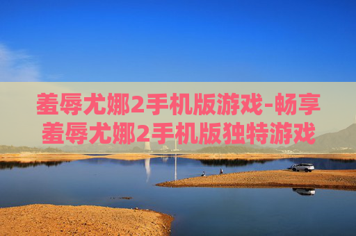 羞辱尤娜2手机版游戏-畅享羞辱尤娜2手机版独特游戏体验
