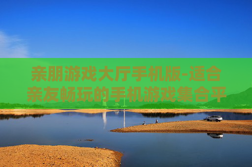 亲朋游戏大厅手机版-适合亲友畅玩的手机游戏集合平台