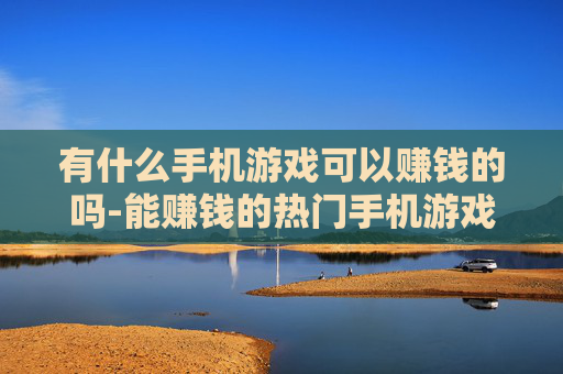 有什么手机游戏可以赚钱的吗-能赚钱的热门手机游戏大盘点