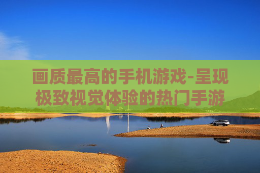 画质最高的手机游戏-呈现极致视觉体验的热门手游