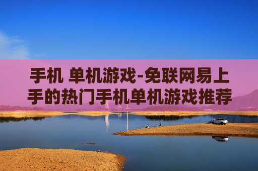 手机 单机游戏-免联网易上手的热门手机单机游戏推荐 手机 单机游戏-免联网易上手的热门手机单机游戏推荐