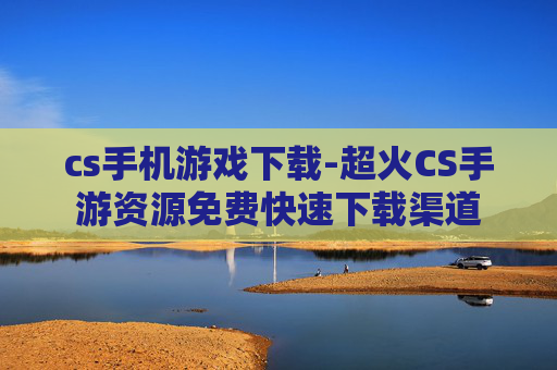 cs手机游戏下载-超火CS手游资源免费快速下载渠道 cs手机游戏下载-超火CS手游资源免费快速下载渠道