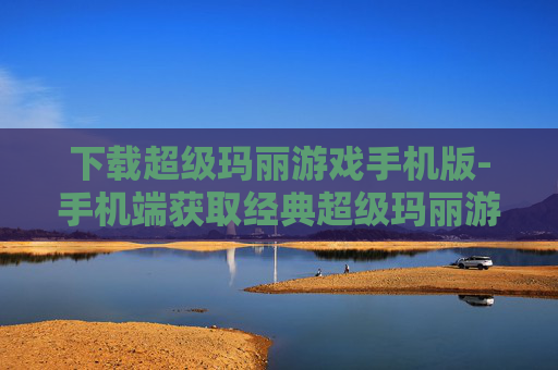 下载超级玛丽游戏手机版-手机端获取经典超级玛丽游戏资源 下载超级玛丽游戏手机版-手机端获取经典超级玛丽游戏资源