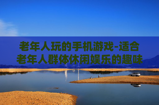 老年人玩的手机游戏-适合老年人群体休闲娱乐的趣味手游