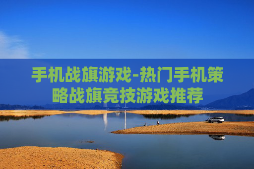 手机战旗游戏-热门手机策略战旗竞技游戏推荐 手机战旗游戏-热门手机策略战旗竞技游戏推荐