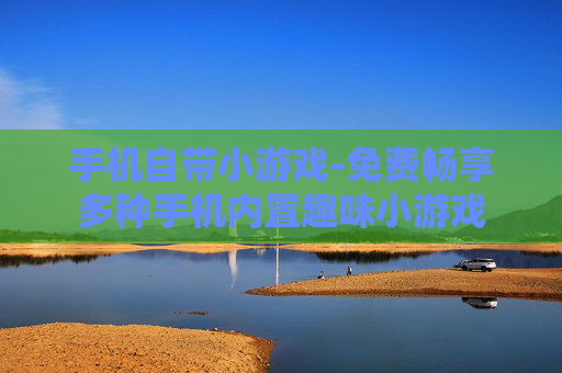 手机自带小游戏-免费畅享多种手机内置趣味小游戏