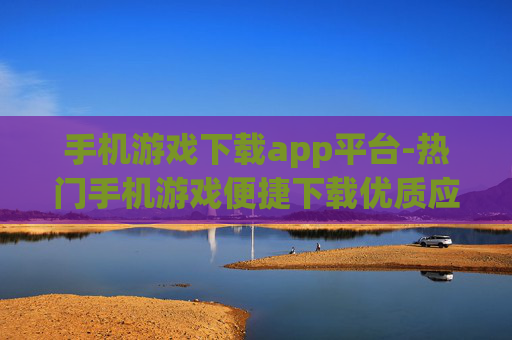 手机游戏下载app平台-热门手机游戏便捷下载优质应用平台