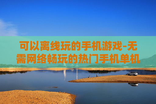 可以离线玩的手机游戏-无需网络畅玩的热门手机单机游戏 可以离线玩的手机游戏-无需网络畅玩的热门手机单机游戏