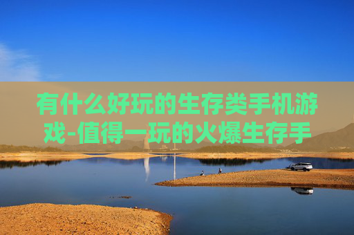 有什么好玩的生存类手机游戏-值得一玩的火爆生存手游大盘点