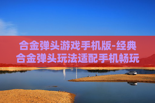 合金弹头游戏手机版-经典合金弹头玩法适配手机畅玩体验