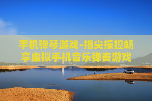 手机弹琴游戏-指尖操控畅享虚拟手机音乐弹奏游戏 手机弹琴游戏-指尖操控畅享虚拟手机音乐弹奏游戏