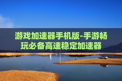 游戏加速器手机版-手游畅玩必备高速稳定加速器 游戏加速器手机版-手游畅玩必备高速稳定加速器