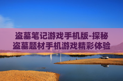 盗墓笔记游戏手机版-探秘盗墓题材手机游戏精彩体验 盗墓笔记游戏手机版-探秘盗墓题材手机游戏精彩体验