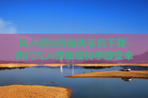 凡人修仙传游戏手机下载-热门凡人修仙题材手游安卓苹果端免费下 凡人修仙传游戏手机下载-热门凡人修仙题材手游安卓苹果端免费下