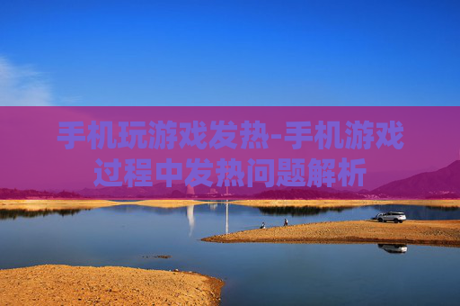 手机玩游戏发热-手机游戏过程中发热问题解析
