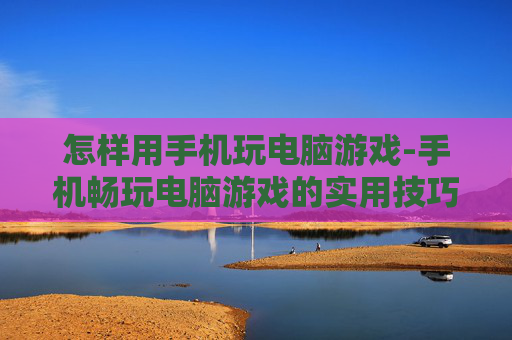 怎样用手机玩电脑游戏-手机畅玩电脑游戏的实用技巧方法 怎样用手机玩电脑游戏-手机畅玩电脑游戏的实用技巧方法