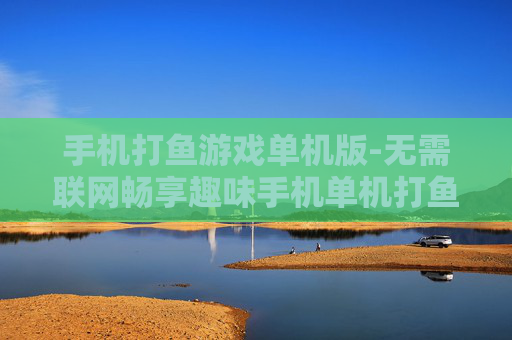 手机打鱼游戏单机版-无需联网畅享趣味手机单机打鱼体验
