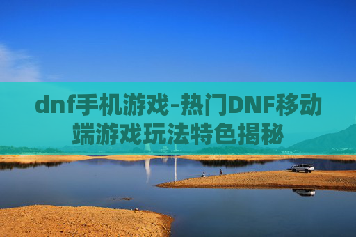 dnf手机游戏-热门DNF移动端游戏玩法特色揭秘 dnf手机游戏-热门DNF移动端游戏玩法特色揭秘